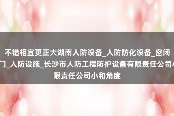 不错相宜更正大湖南人防设备_人防防化设备_密闭门_隔断门_人防设施_长沙市人防工程防护设备有限责任公司小和角度