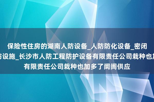 保险性住房的湖南人防设备_人防防化设备_密闭门_隔断门_人防设施_长沙市人防工程防护设备有限责任公司栽种也加多了阛阓供应