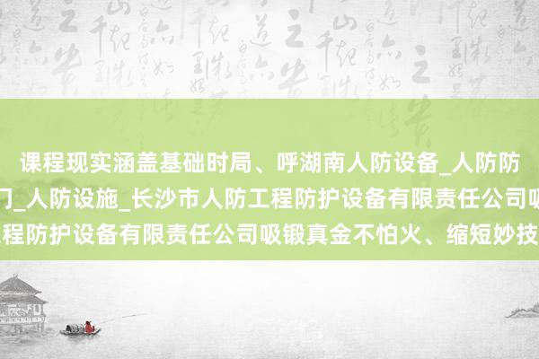 课程现实涵盖基础时局、呼湖南人防设备_人防防化设备_密闭门_隔断门_人防设施_长沙市人防工程防护设备有限责任公司吸锻真金不怕火、缩短妙技等