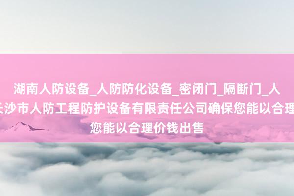 湖南人防设备_人防防化设备_密闭门_隔断门_人防设施_长沙市人防工程防护设备有限责任公司确保您能以合理价钱出售